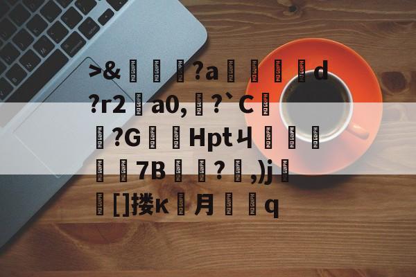 九游登录入口->&amp;嘵?a勫縅惗d?r2怑a0,?`C簞?G嚞Hptㄐ忦擠篅7B敊?,)j壯竈[]搂κ罖月q的简单介绍